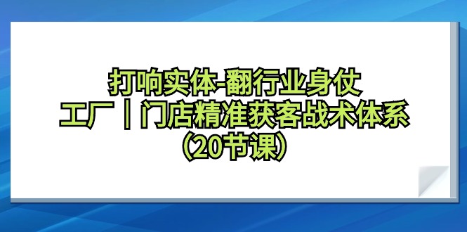 [创业项目]（9153期）打响实体-翻行业身仗，工厂｜门店精准获客战术体系（20节课）