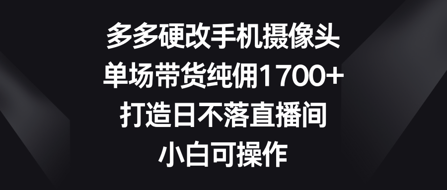 [直播玩法]（9162期）多多硬改手机摄像头，单场带货纯佣1700+，打造日不落直播间，小白可操作