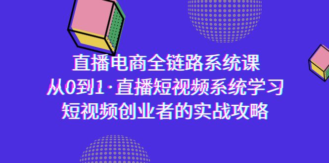 [直播玩法]（9175期）直播电商-全链路系统课，从0到1·直播短视频系统学习，短视频创业者的实战