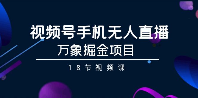 [直播玩法]（9170期）视频号手机无人直播-万象掘金项目（18节视频课）