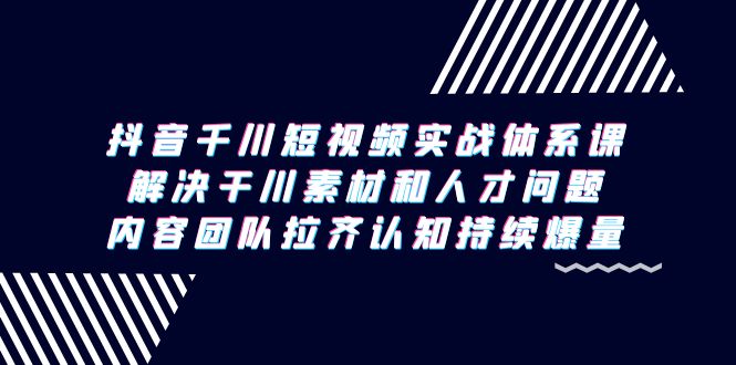 [短视频运营]（9174期）抖音千川短视频实战体系课，解决干川素材和人才问题，内容团队拉齐认知...