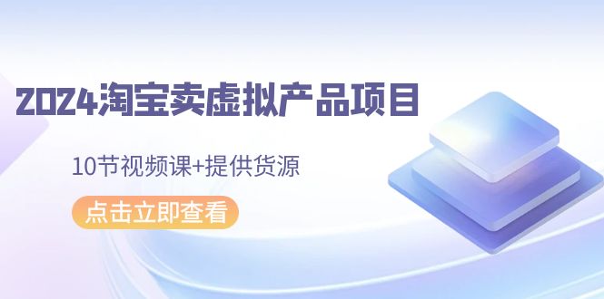 [虚拟资源]（9191期）2024淘宝卖虚拟产品项目，10节视频课+提供货源-第1张图片-智慧创业网