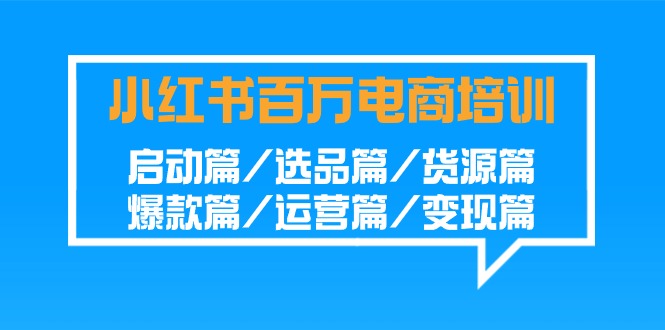 [小红书]（9206期）小红书-百万电商培训班：启动篇/选品篇/货源篇/爆款篇/运营篇/变现篇