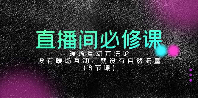 [直播玩法]（9209期）直播间必修课：暖场互动方法论，没有暖场互动，就没有自然流量（8节课）