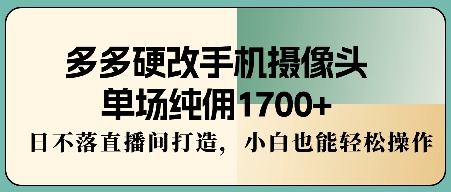 [直播玩法]（9228期）多多硬改手机摄像头，单场纯佣1700+，日不落直播间打造，小白也能轻松操作