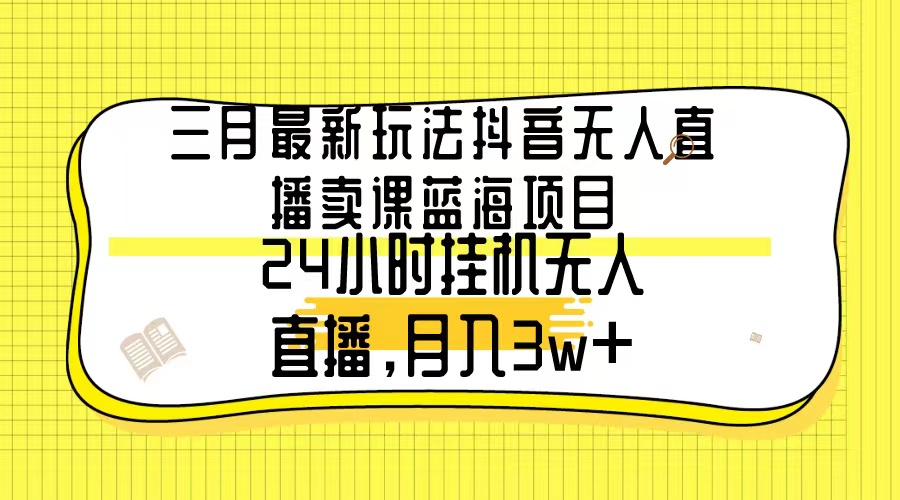 [直播玩法]（9229期）三月最新玩法抖音无人直播卖课蓝海项目，24小时无人直播，月入3w+