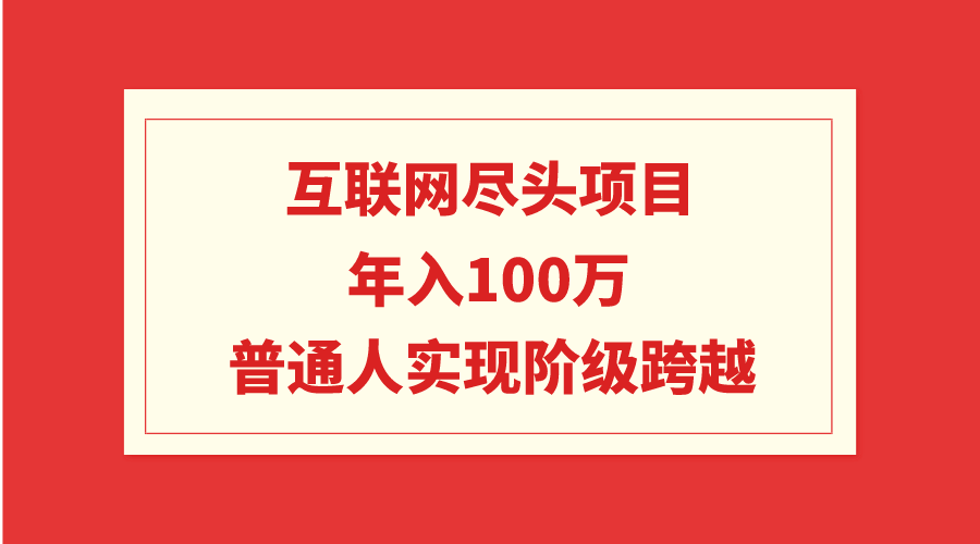 [创业项目]（9250期）互联网尽头项目：年入100W，普通人实现阶级跨越