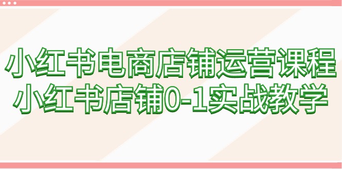 [小红书]（9249期）小红书电商店铺运营课程，小红书店铺0-1实战教学（60节课）-第1张图片-智慧创业网