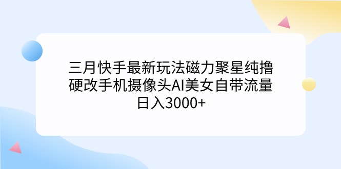 [直播玩法]（9247期）三月快手最新玩法磁力聚星纯撸，硬改手机摄像头AI美女自带流量日入3000+...