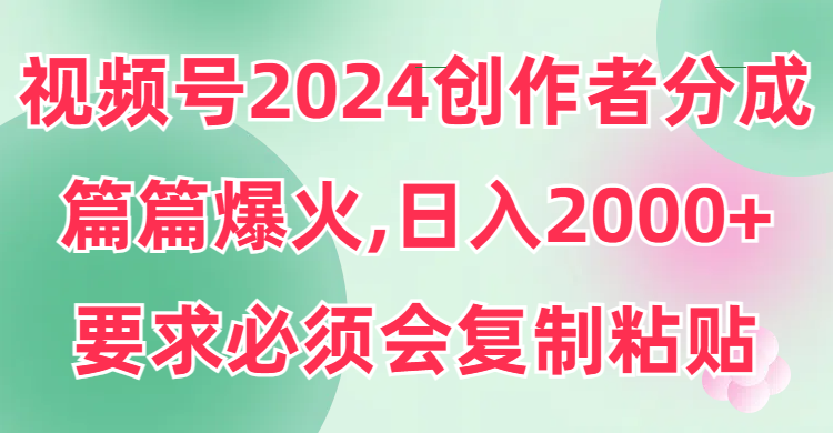 [短视频运营]（9292期）视频号2024创作者分成，片片爆火，要求必须会复制粘贴，日入2000+