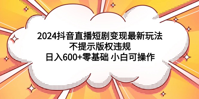 [直播玩法]（9305期）2024抖音直播短剧变现最新玩法，不提示版权违规 日入600+零基础 小白可操作