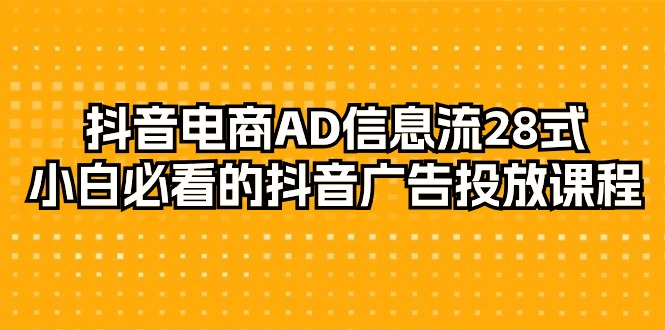 [短视频运营]（9299期）抖音电商-AD信息流 28式，小白必看的抖音广告投放课程-29节