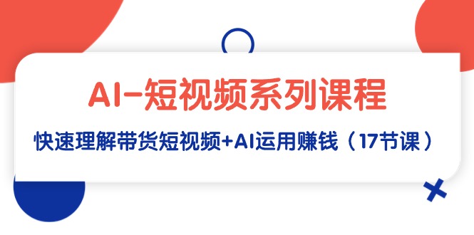 [热门给力项目]（9315期）AI-短视频系列课程，快速理解带货短视频+AI运用赚钱（17节课）