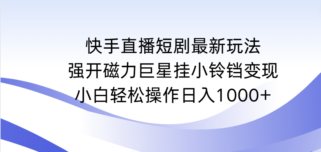 [直播玩法]（9320期）快手直播短剧最新玩法，强开磁力巨星挂小铃铛变现，小白轻松操作日入1000+