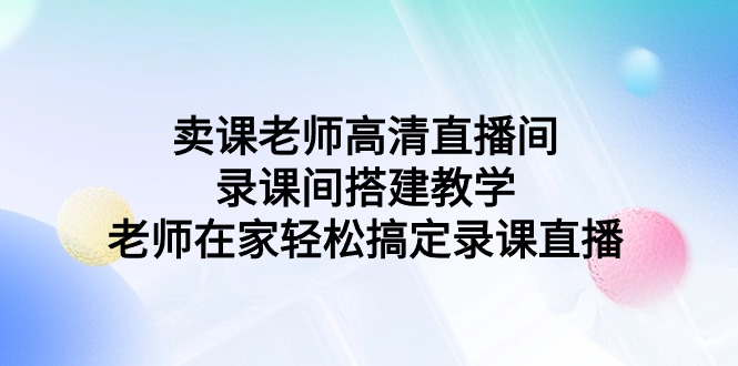 [直播玩法]（9314期）卖课老师高清直播间 录课间搭建教学，老师在家轻松搞定录课直播