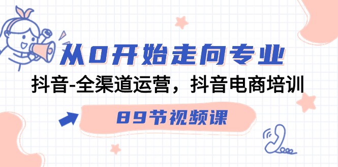 [短视频运营]（9353期）从0开始走向专业，抖音-全渠道运营，抖音电商培训（89节视频课）