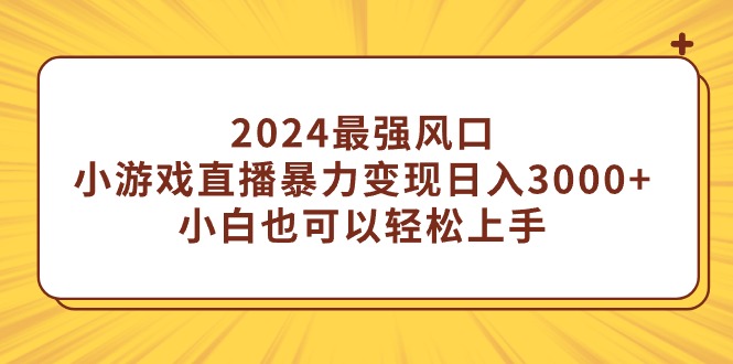 [热门给力项目]（9342期）2024最强风口，小游戏直播暴力变现日入3000+小白也可以轻松上手