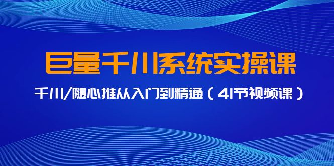 [短视频运营]（9352期）巨量千川系统实操课，千川/随心推从入门到精通（41节视频课）