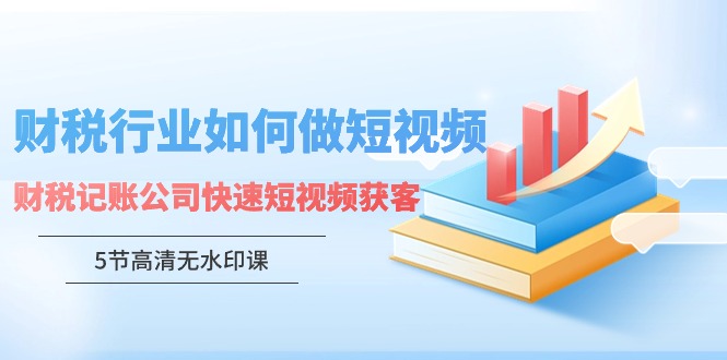 [短视频运营]（9394期）财税行业怎样做短视频，财税记账公司快速短视频获客（5节高清无水印课）