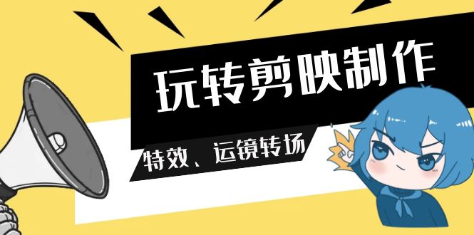 [短视频运营]（9411期）玩转 剪映制作，特效、运镜转场（113节视频）