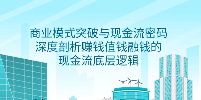 [创业项目]（9422期）商业模式 突破与现金流密码，深度剖析赚钱值钱融钱的现金流底层逻辑-无水印