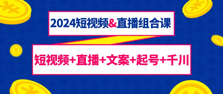 [短视频运营]（9426期）2024短视频&直播组合课：短视频+直播+文案+起号+千川（67节课）