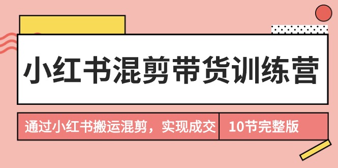 [小红书]（9454期）小红书混剪带货训练营，通过小红书搬运混剪，实现成交（10节课完结版）-第1张图片-智慧创业网