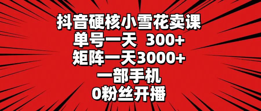 [直播玩法]（9551期）抖音硬核小雪花卖课，单号一天300+，矩阵一天3000+，一部手机0粉丝开播