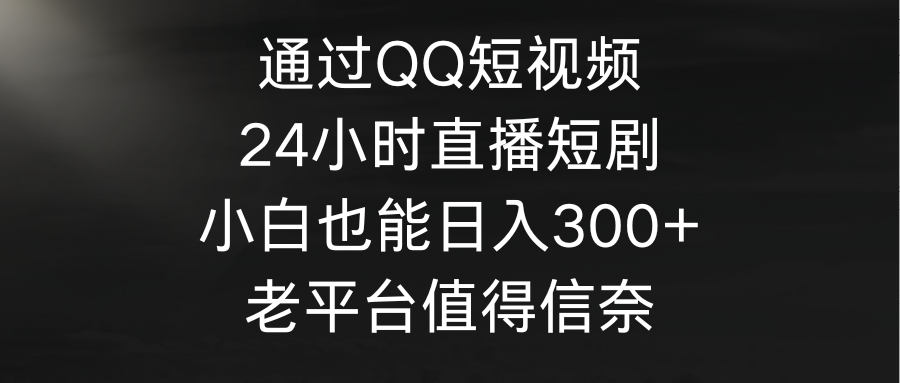 [直播玩法]（9469期）通过QQ短视频、24小时直播短剧，小白也能日入300+，老平台值得信奈