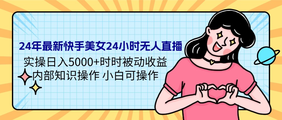 [直播玩法]（9481期）24年最新快手美女24小时无人直播 实操日入5000+时时被动收益 内部知识操...