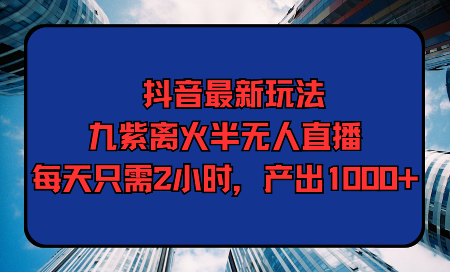 [直播玩法]（9619期）抖音最新玩法，九紫离火半无人直播，每天只需2小时，产出1000+-第1张图片-智慧创业网