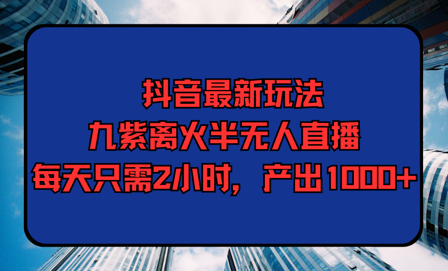 [直播玩法]（9619期）抖音最新玩法，九紫离火半无人直播，每天只需2小时，产出1000+-第1张图片-搜爱网资源分享社区