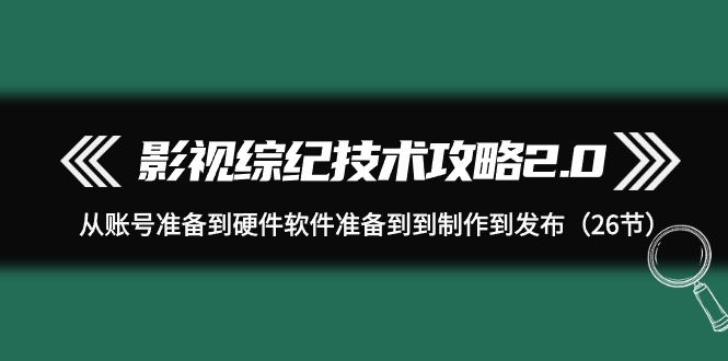 [短视频运营]（9633期）影视 综纪技术攻略2.0：从账号准备到硬件软件准备到到制作到发布（26节）