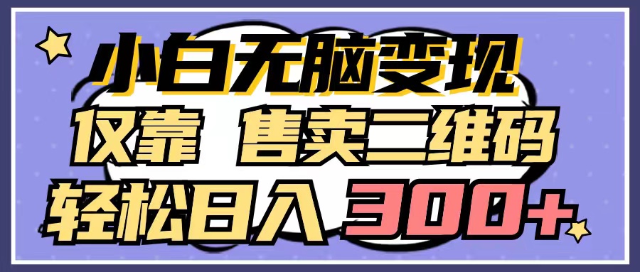 [热门给力项目]（9637期）小白无脑变现，仅靠售卖二维码，轻松日入300+