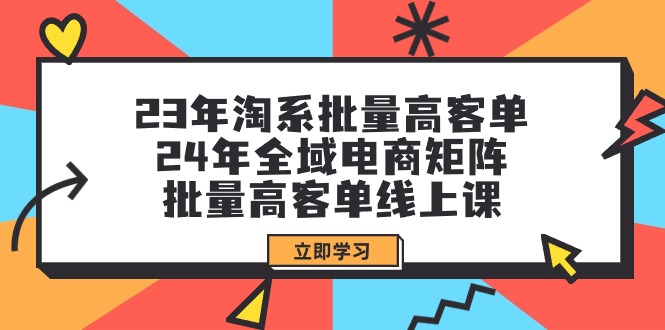 [国内电商]（9636期）23年淘系批量高客单+24年全域电商矩阵，批量高客单线上课（109节课）-第1张图片-搜爱网资源分享社区