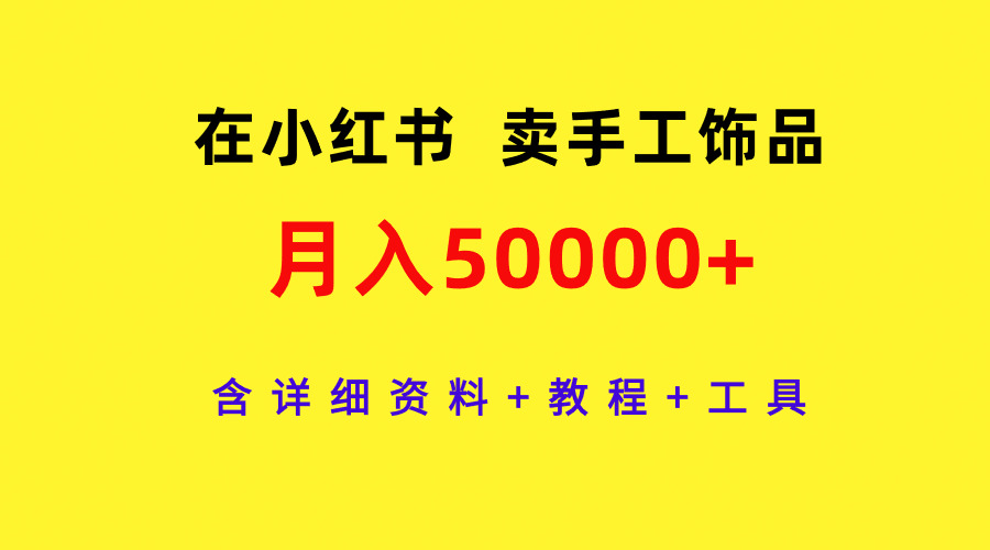 [小红书]（9585期）在小红书卖手工饰品，月入50000+，含详细资料+教程+工具