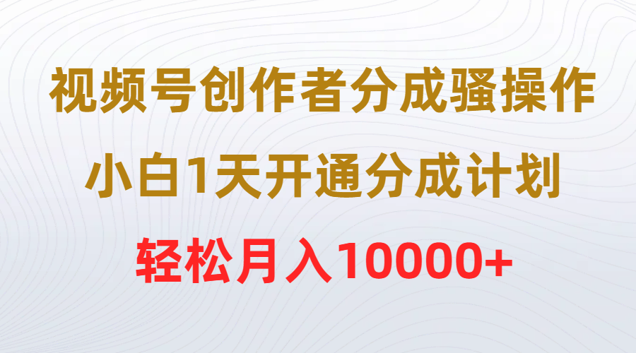 [短视频运营]（9656期）视频号创作者分成骚操作，小白1天开通分成计划，轻松月入10000+