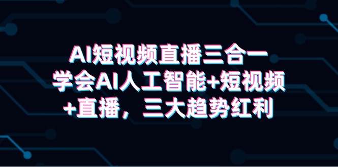 [人工智能]（9669期）AI短视频直播三合一，学会AI人工智能+短视频+直播，三大趋势红利