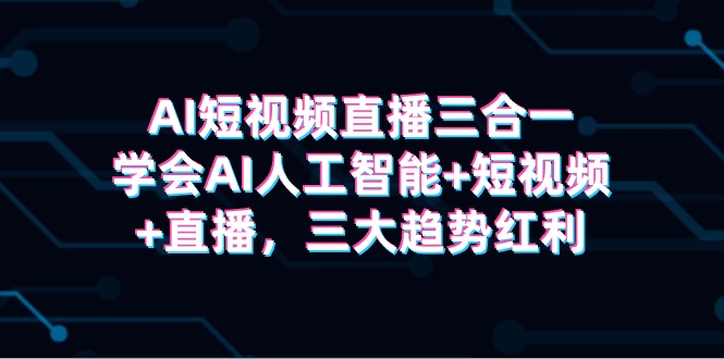 [人工智能]（9669期）AI短视频直播三合一，学会AI人工智能+短视频+直播，三大趋势红利-第1张图片-搜爱网资源分享社区