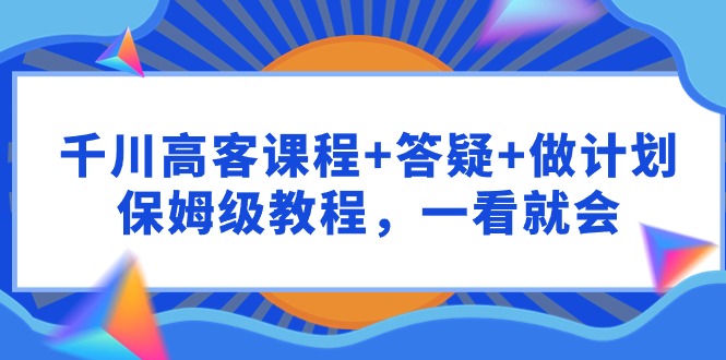 [短视频运营]（9664期）千川 高客课程+答疑+做计划，保姆级教程，一看就会-第1张图片-智慧创业网