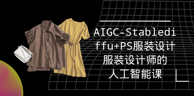 [人工智能]（9674期）实战培训班：AIGC-Stablediffu+PS服装设计-服装设计师的人工智能课（16节）