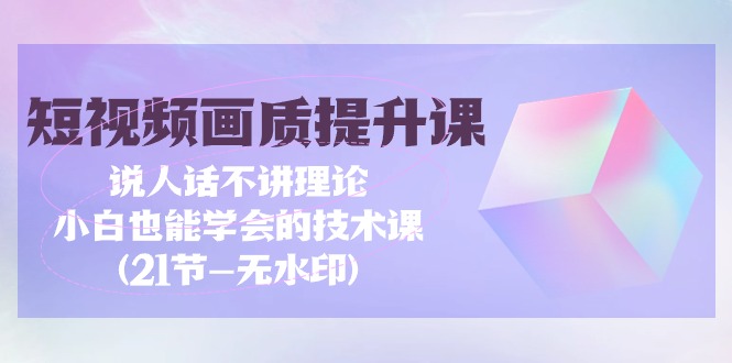 [短视频运营]（9659期）短视频-画质提升课，说人话不讲理论，小白也能学会的技术课(21节-无水印)