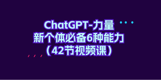 [人工智能]（9684期）ChatGPT-力量 新个体必备6种能力（42节视频课）