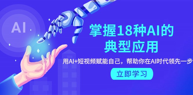 [人工智能]（9683期）掌握18种AI的典型应用，用AI+短视频 赋能自己，帮助你在AI时代领先一步
