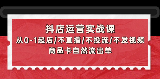 [抖音小店]（9705期）抖店运营实战课：从0-1起店/不直播/不投流/不发视频/商品卡自然流出单