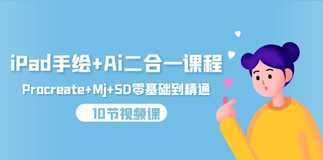 [人工智能]（9720期）iPad手绘+Ai二合一课程，Procreate+Mj+SD零基础到精通（10节视频课）