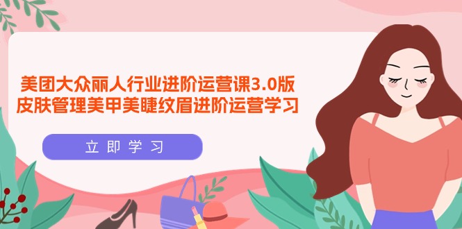 [创业项目]（9740期）美团大众-丽人行业 进阶运营课3.0版，皮肤管理美甲美睫纹眉进阶运营学习