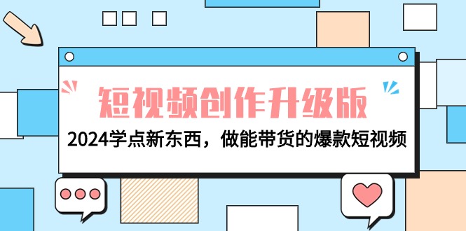 [短视频运营]（9734期）电商人必看-短视频创作升级版：2024学点新东西，做能带货的爆款短视频