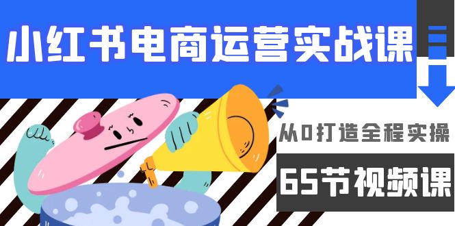 [小红书]（9724期）小红书电商运营实战课，从0打造全程实操（65节视频课）-第1张图片-智慧创业网