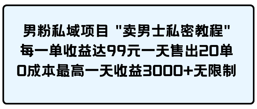 [热门给力项目]（9730期）男粉私域项目 "卖男士私密教程" 每一单收益达99元一天售出20单